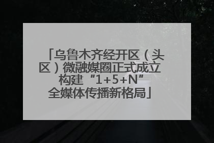 乌鲁木齐经开区（头区）微融媒圈正式成立 构建“1+5+N”全媒体传播新格局