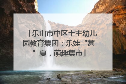 乐山市中区土主幼儿园教育集团：乐娃“葚”夏，萌趣集市