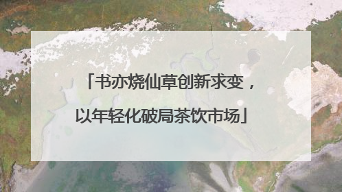 书亦烧仙草创新求变，以年轻化破局茶饮市场