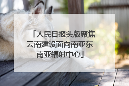 人民日报头版聚焦云南建设面向南亚东南亚辐射中心