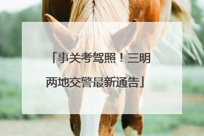 事关考驾照！三明两地交警最新通告