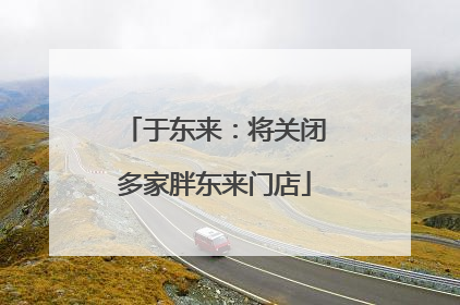 于东来：将关闭多家胖东来门店