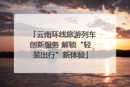 云南环线旅游列车创新服务 解锁“轻装出行”新体验