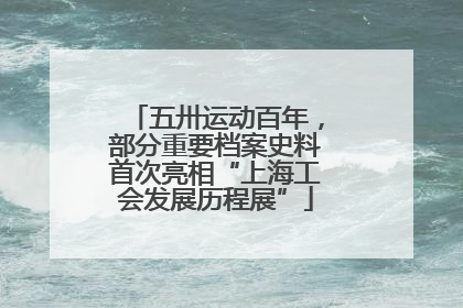 五卅运动百年，部分重要档案史料首次亮相“上海工会发展历程展”