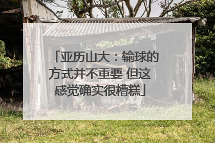 亚历山大：输球的方式并不重要 但这感觉确实很糟糕