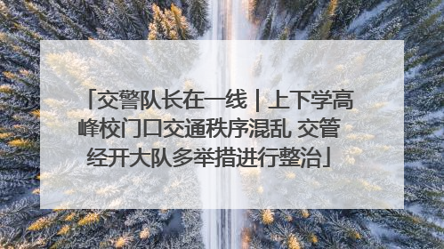交警队长在一线｜上下学高峰校门口交通秩序混乱 交管经开大队多举措进行整治