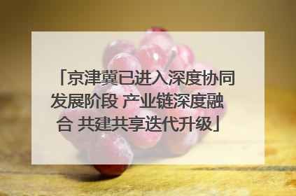 京津冀已进入深度协同发展阶段 产业链深度融合 共建共享迭代升级