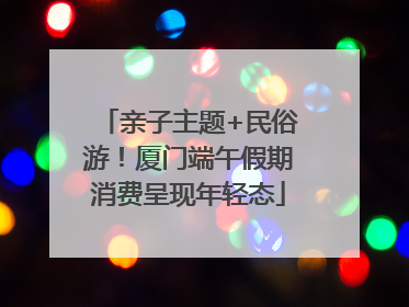 亲子主题+民俗游！厦门端午假期消费呈现年轻态