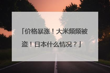 价格暴涨！大米频频被盗！日本什么情况？