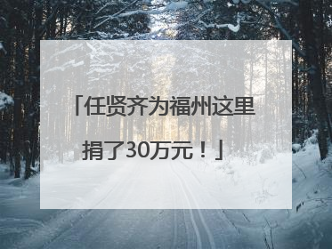 任贤齐为福州这里捐了30万元！