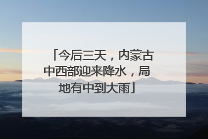 今后三天，内蒙古中西部迎来降水，局地有中到大雨