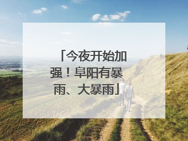 今夜开始加强！阜阳有暴雨、大暴雨