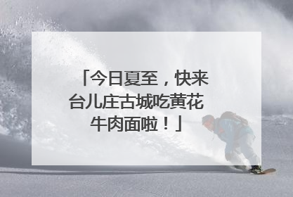 今日夏至，快来台儿庄古城吃黄花牛肉面啦！