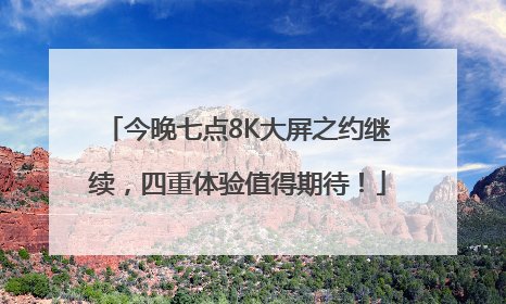 今晚七点8K大屏之约继续，四重体验值得期待！