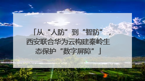 从“人防”到“智防”，西安联合华为云构建秦岭生态保护“数字屏障”