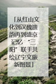 从红山文化到汉魏遗韵再到盛京记忆 “三阳”联手共绘辽宁文旅新图景