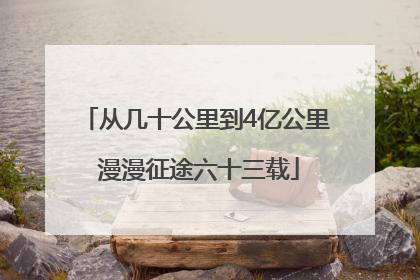 从几十公里到4亿公里 漫漫征途六十三载