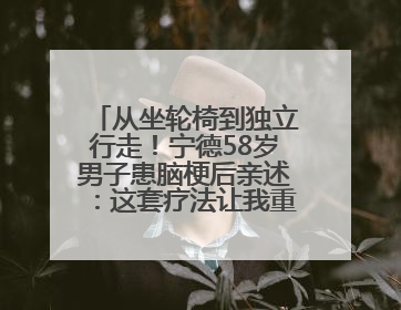 从坐轮椅到独立行走！宁德58岁男子患脑梗后亲述：这套疗法让我重获新生