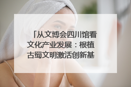 从文博会四川馆看文化产业发展：根植古蜀文明激活创新基因｜文博向“新”