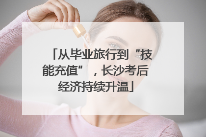 从毕业旅行到“技能充值”，长沙考后经济持续升温