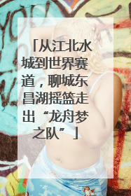 从江北水城到世界赛道，聊城东昌湖摇篮走出“龙舟梦之队”