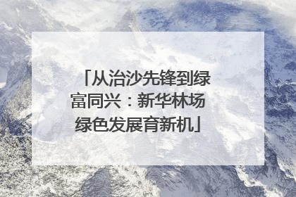从治沙先锋到绿富同兴：新华林场绿色发展育新机