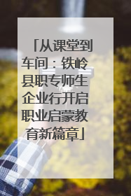 从课堂到车间：铁岭县职专师生企业行开启职业启蒙教育新篇章