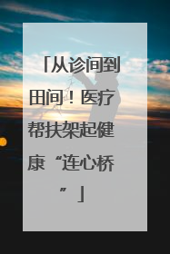 从诊间到田间！医疗帮扶架起健康“连心桥”