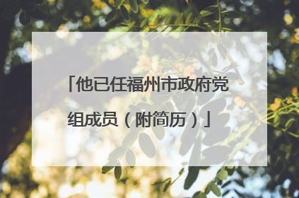 他已任福州市政府党组成员（附简历）