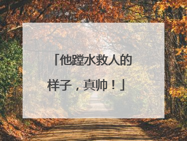 他蹚水救人的样子，真帅！
