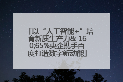 以“人工智能+”培育新质生产力& 160;65%央企携手百度打造数字新动能
