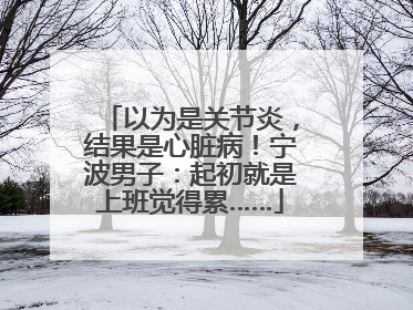以为是关节炎，结果是心脏病！宁波男子：起初就是上班觉得累……