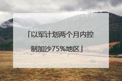 以军计划两个月内控制加沙75%地区