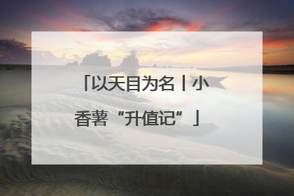 以天目为名丨小香薯“升值记”