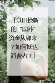 以旧换新的“国补”资金从哪来？如何抵达消费者？