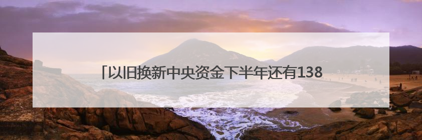 以旧换新中央资金下半年还有1380亿元，国补暂停、限流现象将缓解