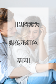 以档案为媒传承红色基因