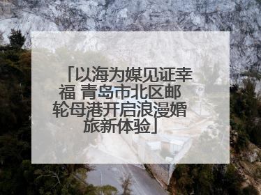 以海为媒见证幸福 青岛市北区邮轮母港开启浪漫婚旅新体验