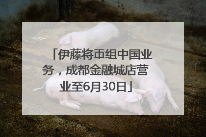 伊藤将重组中国业务，成都金融城店营业至6月30日