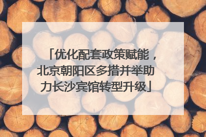 优化配套政策赋能，北京朝阳区多措并举助力长沙宾馆转型升级