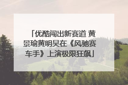 优酷闯出新赛道 黄景瑜黄明昊在《风驰赛车手》上演极限狂飙