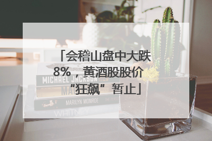 会稽山盘中大跌8%，黄酒股股价“狂飙”暂止