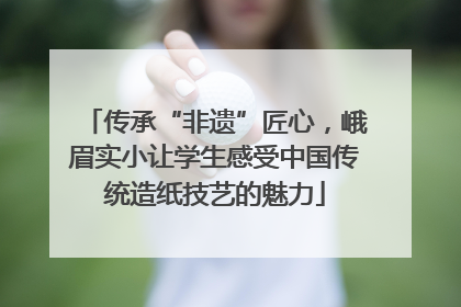 传承“非遗”匠心，峨眉实小让学生感受中国传统造纸技艺的魅力