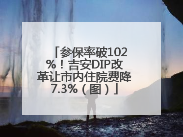 参保率破102%！吉安DIP改革让市内住院费降7.3%（图）
