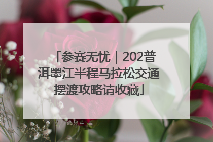 参赛无忧｜202普洱墨江半程马拉松交通摆渡攻略请收藏