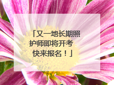 又一地长期照护师即将开考 快来报名！