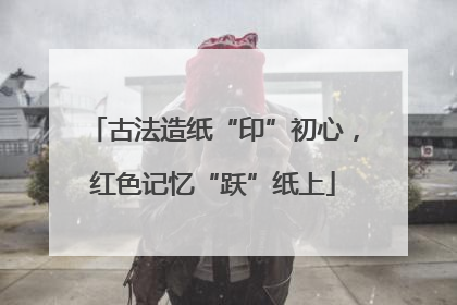 古法造纸“印”初心，红色记忆“跃”纸上