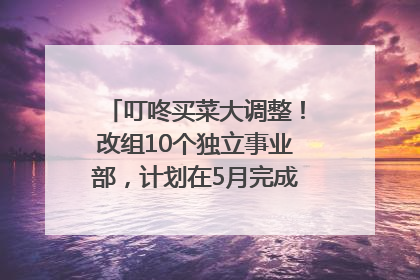 叮咚买菜大调整！改组10个独立事业部，计划在5月完成App端全面改版