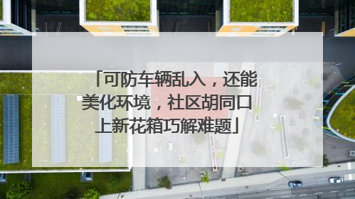 可防车辆乱入，还能美化环境，社区胡同口上新花箱巧解难题