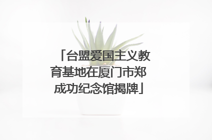 台盟爱国主义教育基地在厦门市郑成功纪念馆揭牌